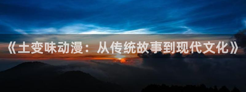 囧次元官方正版app下载最新版本：《土变味动漫：从传统故事到现代文化》
