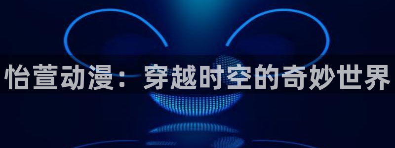 囧囧次元：怡萱动漫：穿越时空的奇妙世界